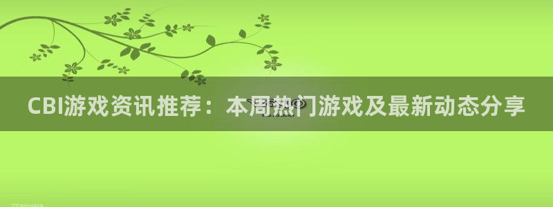 沐春鼎点娱乐：CBI游戏资讯推荐：本周热门游戏及最新动态分享