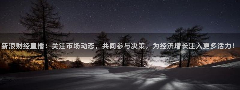 nba河豚体育直播：新浪财经直播：关注市场动态，共同参与决策，为经济增长注入更多活力！